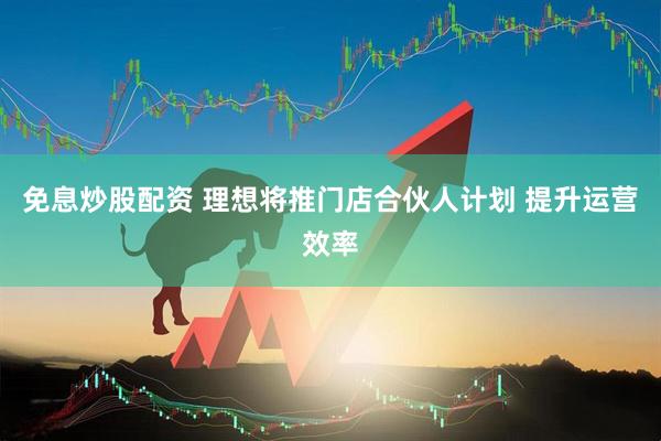免息炒股配资 理想将推门店合伙人计划 提升运营效率