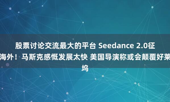 股票讨论交流最大的平台 Seedance 2.0征服海外!马斯克感慨发展太快 美国导演称或会颠覆好莱坞