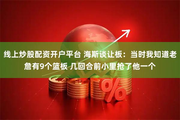 线上炒股配资开户平台 海斯谈让板：当时我知道老詹有9个篮板 几回合前小里抢了他一个