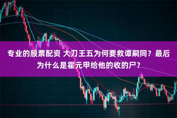 专业的股票配资 大刀王五为何要救谭嗣同？最后为什么是霍元甲给他的收的尸？