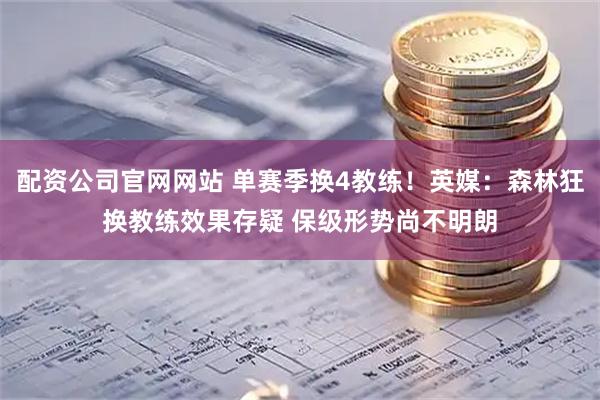 配资公司官网网站 单赛季换4教练！英媒：森林狂换教练效果存疑 保级形势尚不明朗