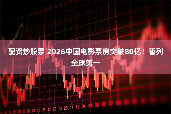 配资炒股票 2026中国电影票房突破80亿！暂列全球第一