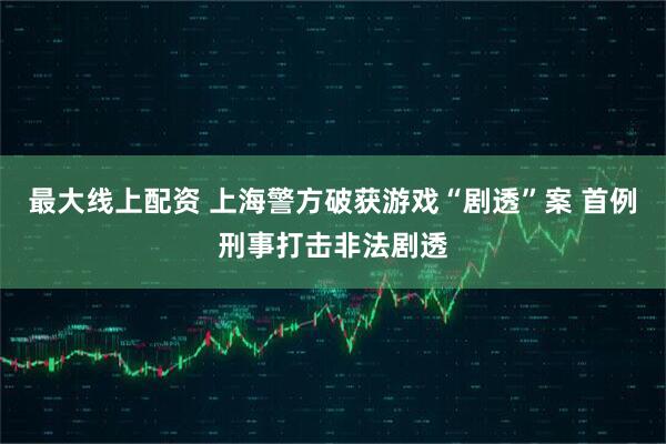 最大线上配资 上海警方破获游戏“剧透”案 首例刑事打击非法剧透