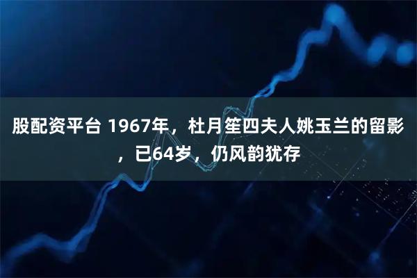 股配资平台 1967年，杜月笙四夫人姚玉兰的留影，已64岁，仍风韵犹存