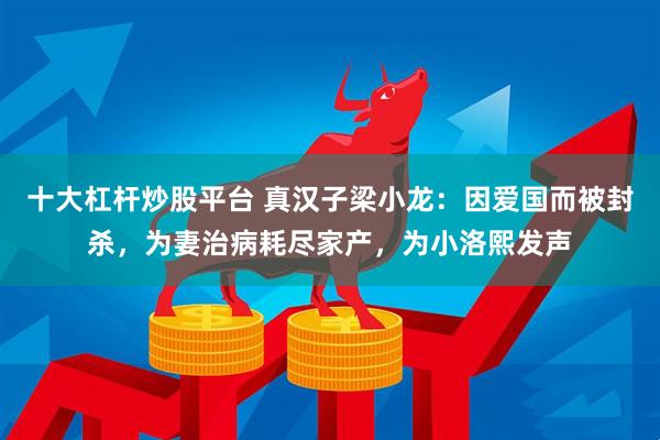 十大杠杆炒股平台 真汉子梁小龙：因爱国而被封杀，为妻治病耗尽家产，为小洛熙发声