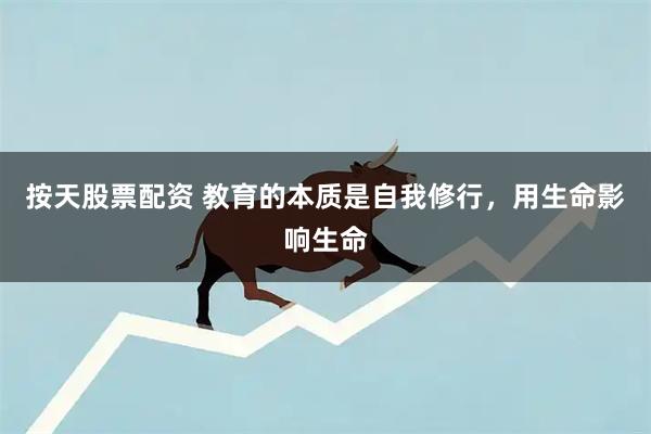 按天股票配资 教育的本质是自我修行，用生命影响生命