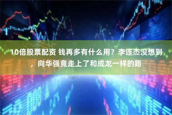 10倍股票配资 钱再多有什么用？李连杰没想到，向华强竟走上了和成龙一样的路