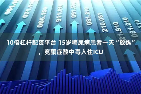 10倍杠杆配资平台 15岁糖尿病患者一天“放纵”,竟酮症酸中毒入住ICU