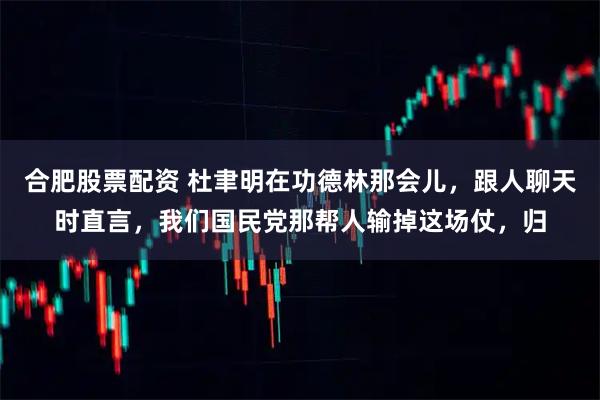 合肥股票配资 杜聿明在功德林那会儿，跟人聊天时直言，我们国民党那帮人输掉这场仗，归