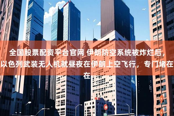 全国股票配资平台官网 伊朗防空系统被炸烂后，以色列武装无人机就昼夜在伊朗上空飞行，专门堵在