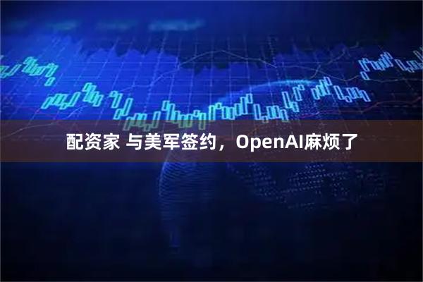 配资家 与美军签约，OpenAI麻烦了