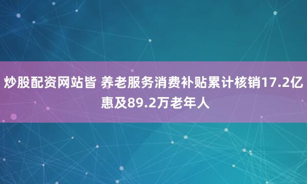 炒股配资网站皆 养老服务消费补贴累计核销17.2亿 惠及89.2万老年人