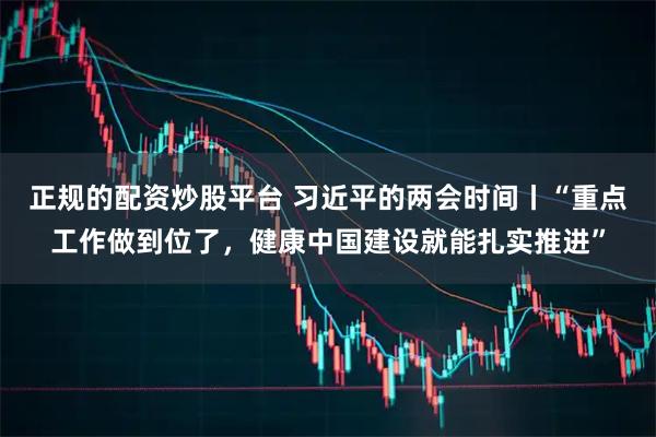 正规的配资炒股平台 习近平的两会时间丨“重点工作做到位了，健康中国建设就能扎实推进”