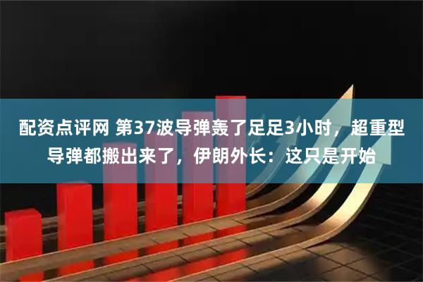 配资点评网 第37波导弹轰了足足3小时，超重型导弹都搬出来了，伊朗外长：这只是开始