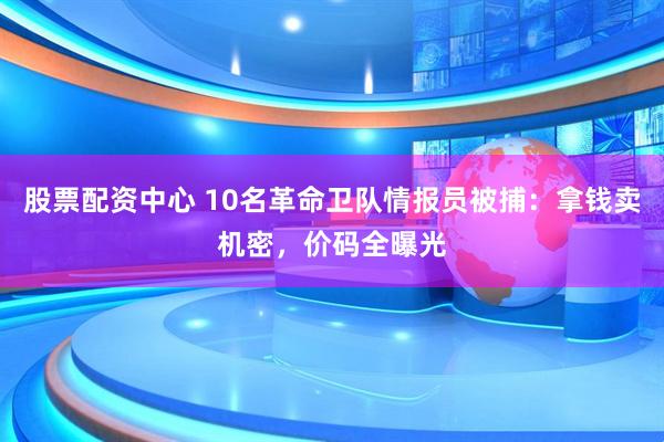 股票配资中心 10名革命卫队情报员被捕：拿钱卖机密，价码全曝光