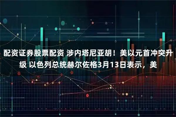 配资证券股票配资 涉内塔尼亚胡!美以元首冲突升级 以色列总统赫尔佐格3月13日表示,美