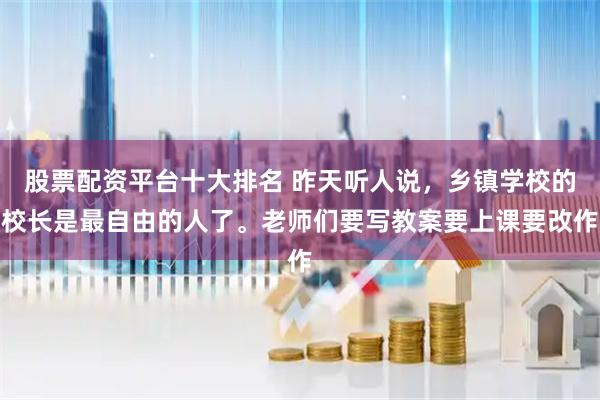 股票配资平台十大排名 昨天听人说，乡镇学校的校长是最自由的人了。老师们要写教案要上课要改作