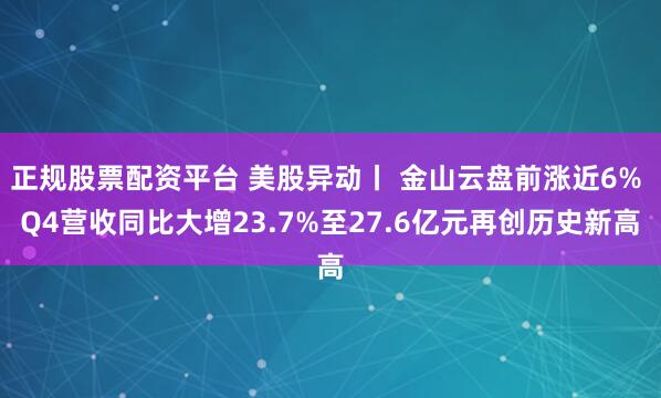 正规股票配资平台 美股异动丨 金山云盘前涨近6% Q4营收同比大增23.7%至27.6亿元再创历史新高