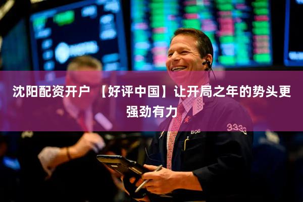 沈阳配资开户 【好评中国】让开局之年的势头更强劲有力