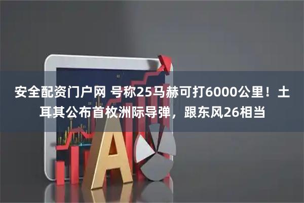安全配资门户网 号称25马赫可打6000公里！土耳其公布首枚洲际导弹，跟东风26相当