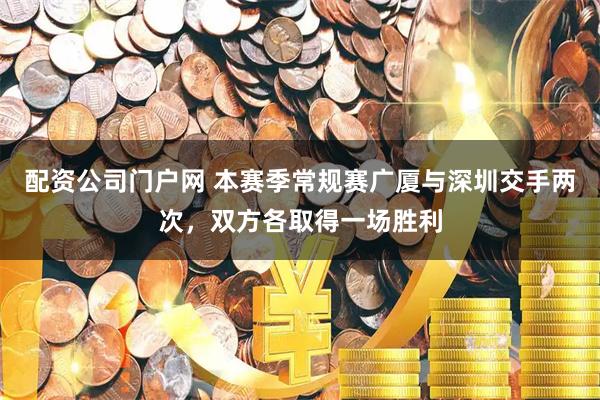 配资公司门户网 本赛季常规赛广厦与深圳交手两次，双方各取得一场胜利