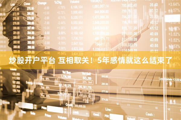 炒股开户平台 互相取关！5年感情就这么结束了