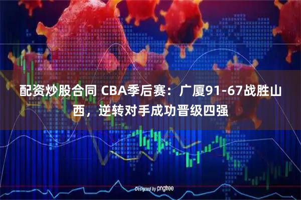 配资炒股合同 CBA季后赛：广厦91-67战胜山西，逆转对手成功晋级四强