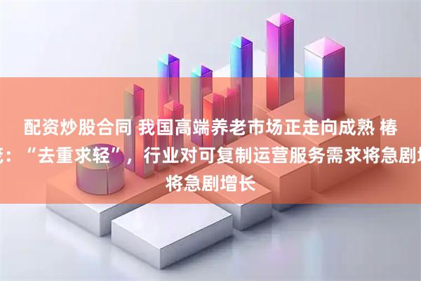 配资炒股合同 我国高端养老市场正走向成熟 椿萱茂：“去重求轻”，行业对可复制运营服务需求将急剧增长