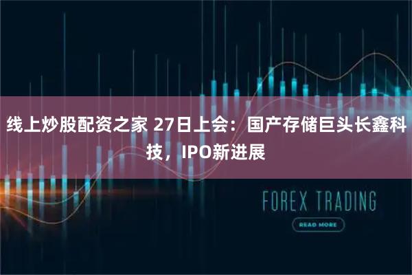 线上炒股配资之家 27日上会：国产存储巨头长鑫科技，IPO新进展