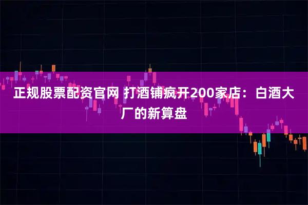 正规股票配资官网 打酒铺疯开200家店：白酒大厂的新算盘