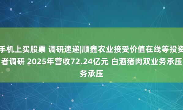 手机上买股票 调研速递|顺鑫农业接受价值在线等投资者调研 2025年营收72.24亿元 白酒猪肉双业务承压