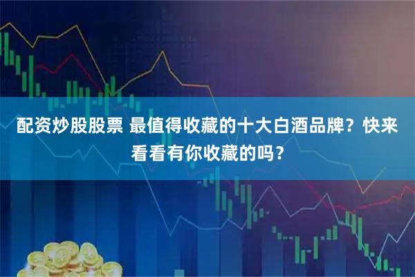 配资炒股股票 最值得收藏的十大白酒品牌？快来看看有你收藏的吗？