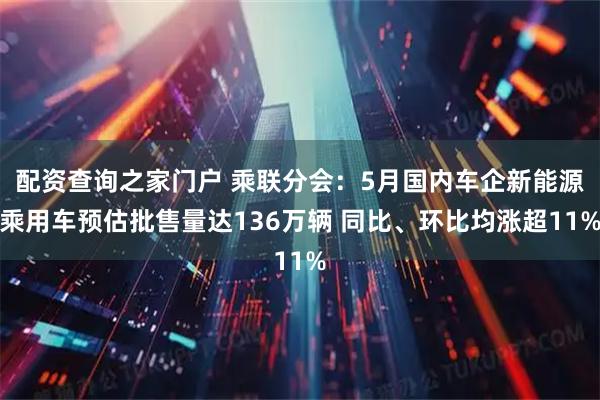 配资查询之家门户 乘联分会：5月国内车企新能源乘用车预估批售量达136万辆 同比、环比均涨超11%
