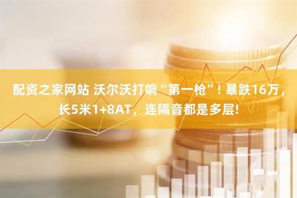 配资之家网站 沃尔沃打响“第一枪”! 暴跌16万，长5米1+8AT，连隔音都是多层!