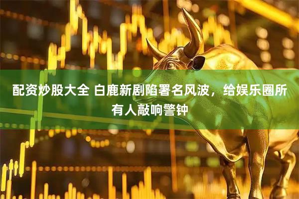 配资炒股大全 白鹿新剧陷署名风波,给娱乐圈所有人敲响警钟