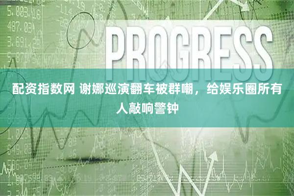 配资指数网 谢娜巡演翻车被群嘲，给娱乐圈所有人敲响警钟
