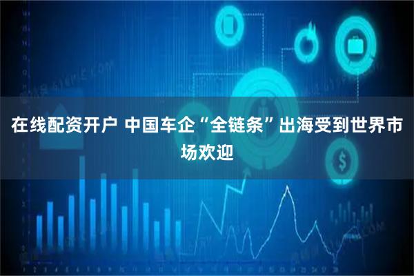 在线配资开户 中国车企“全链条”出海受到世界市场欢迎