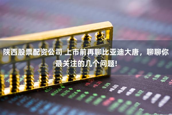 陕西股票配资公司 上市前再聊比亚迪大唐，聊聊你最关注的几个问题!