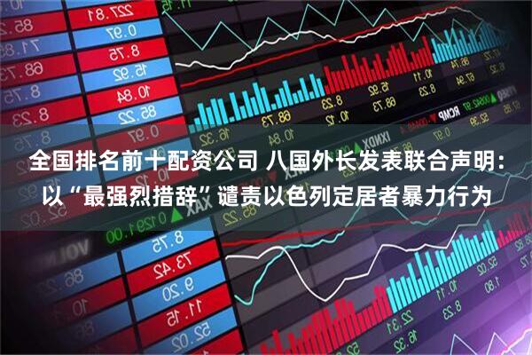 全国排名前十配资公司 八国外长发表联合声明：以“最强烈措辞”谴责以色列定居者暴力行为