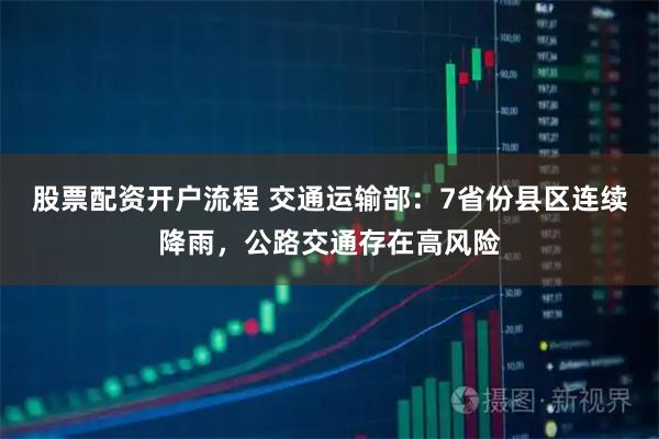 股票配资开户流程 交通运输部：7省份县区连续降雨，公路交通存在高风险