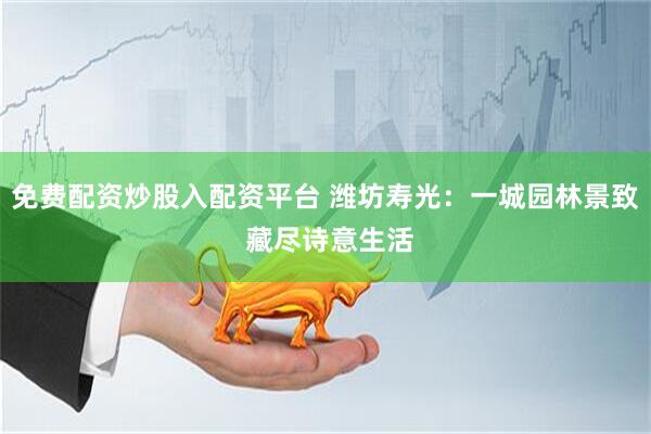 免费配资炒股入配资平台 潍坊寿光：一城园林景致 藏尽诗意生活