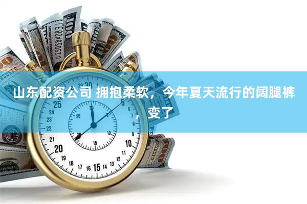 山东配资公司 拥抱柔软,今年夏天流行的阔腿裤,变了