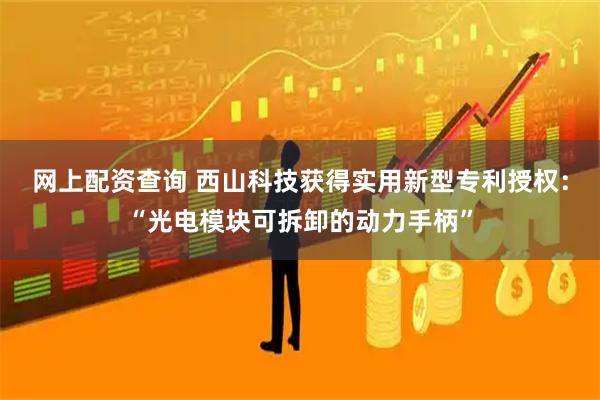 网上配资查询 西山科技获得实用新型专利授权：“光电模块可拆卸的动力手柄”