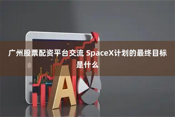 广州股票配资平台交流 SpaceX计划的最终目标是什么