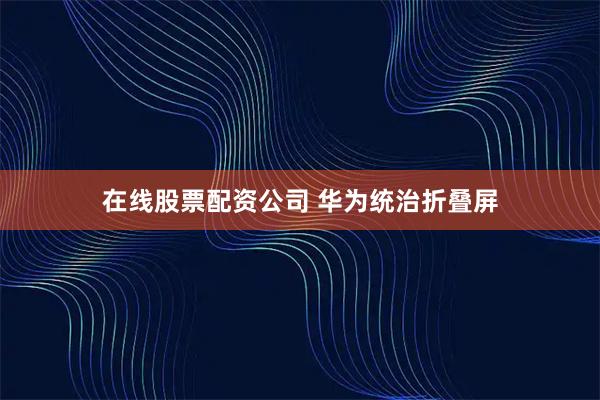 在线股票配资公司 华为统治折叠屏