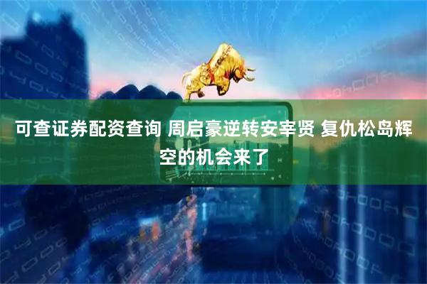 可查证券配资查询 周启豪逆转安宰贤 复仇松岛辉空的机会来了