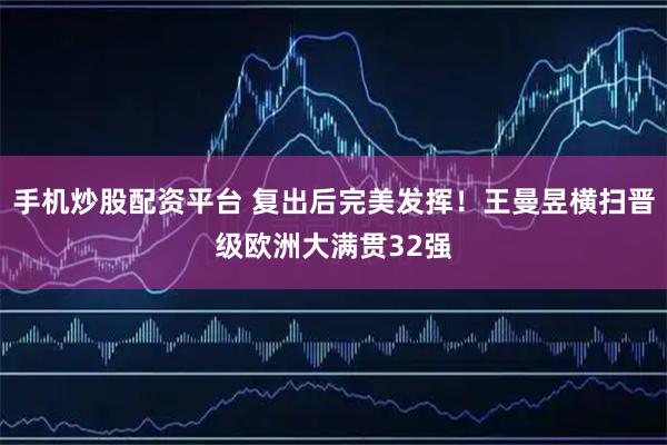 手机炒股配资平台 复出后完美发挥！王曼昱横扫晋级欧洲大满贯32强