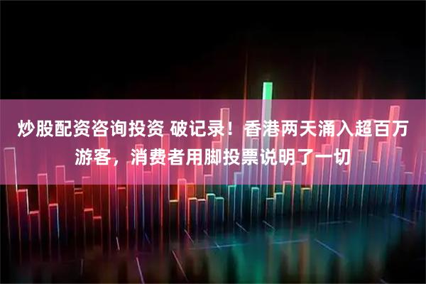 炒股配资咨询投资 破记录！香港两天涌入超百万游客，消费者用脚投票说明了一切