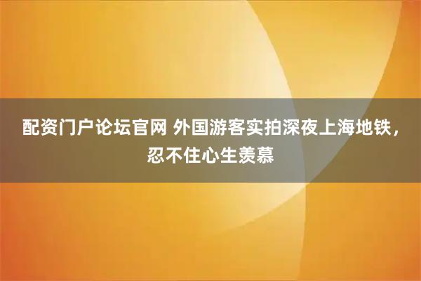 配资门户论坛官网 外国游客实拍深夜上海地铁，忍不住心生羡慕
