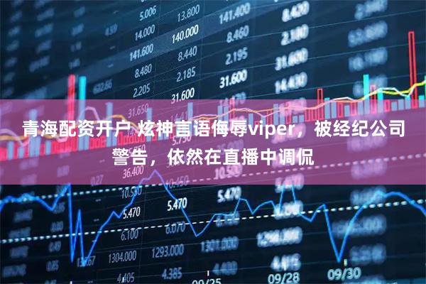 青海配资开户 炫神言语侮辱viper，被经纪公司警告，依然在直播中调侃